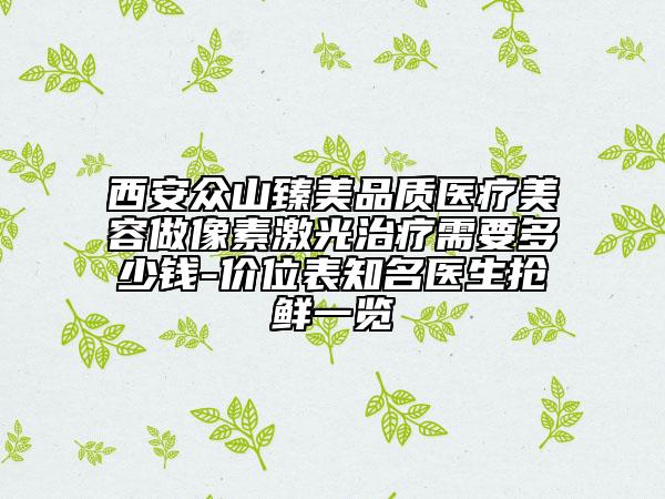 西安众山臻美品质医疗美容做像素激光治疗需要多少钱-价位表知名医生抢鲜一览