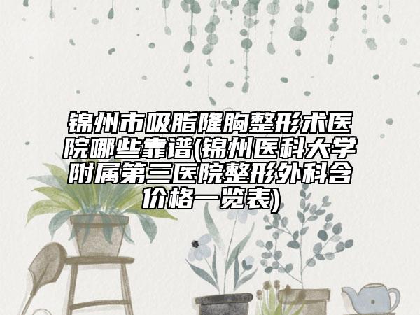 锦州市吸脂隆胸整形术医院哪些靠谱(锦州医科大学附属第三医院整形外科含价格一览表)