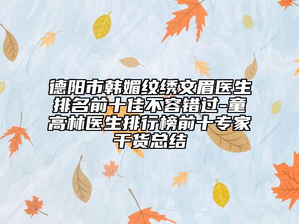 德阳市韩媚纹绣文眉医生排名前十佳不容错过-童高林医生排行榜前十专家干货总结