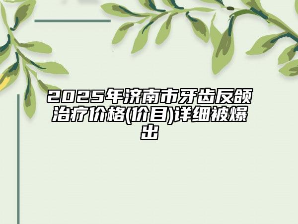 2025年济南市牙齿反颌治疗价格(价目)详细被爆出