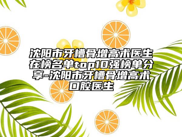 沈阳市牙槽骨增高术医生在榜名单top10强榜单分享-沈阳市牙槽骨增高术口腔医生