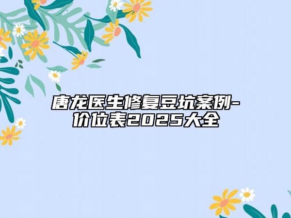 唐龙医生修复豆坑案例-价位表2025大全
