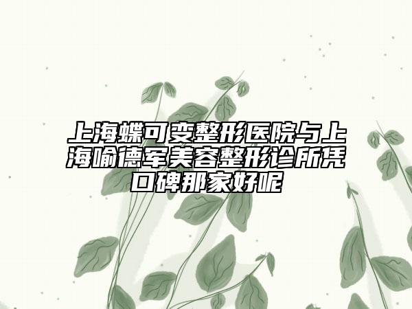 上海蝶可变整形医院与上海喻德军美容整形诊所凭口碑那家好呢