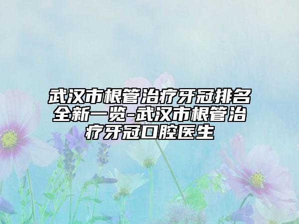 武汉市根管治疗牙冠排名全新一览-武汉市根管治疗牙冠口腔医生