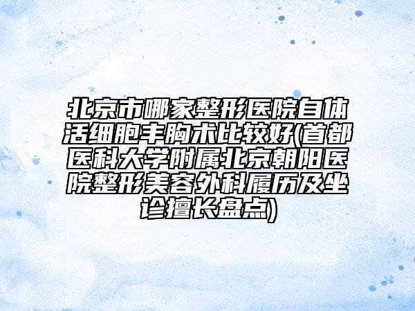 北京市哪家整形医院自体活细胞丰胸术比较好(首都医科大学附属北京朝阳医院整形美容外科履历及坐诊擅长盘点)