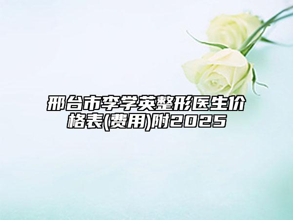 邢台市李学英整形医生价格表(费用)附2025