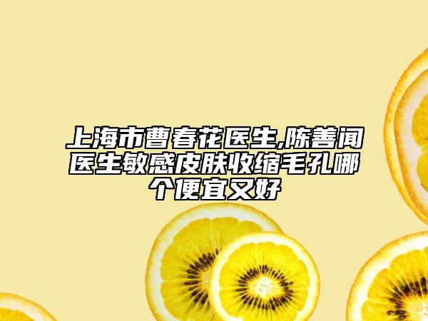上海市曹春花医生,陈善闻医生敏感皮肤收缩毛孔哪个便宜又好