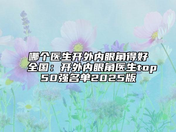 哪个医生开外内眼角得好全国：开外内眼角医生top50强名单2025版