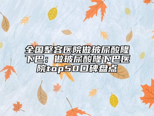 全国整容医院做玻尿酸隆下巴：做玻尿酸隆下巴医院top50口碑盘点
