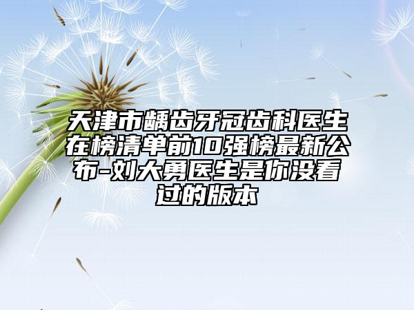 天津市龋齿牙冠齿科医生在榜清单前10强榜最新公布-刘大勇医生是你没看过的版本