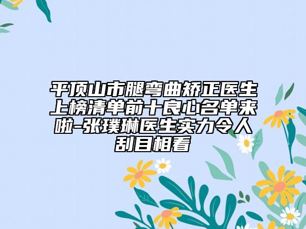 平顶山市腿弯曲矫正医生上榜清单前十良心名单来啦-张璞琳医生实力令人刮目相看
