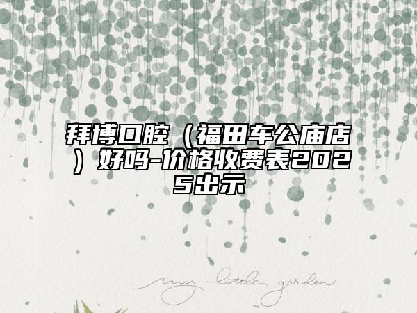 拜博口腔（福田车公庙店）好吗-价格收费表2025出示