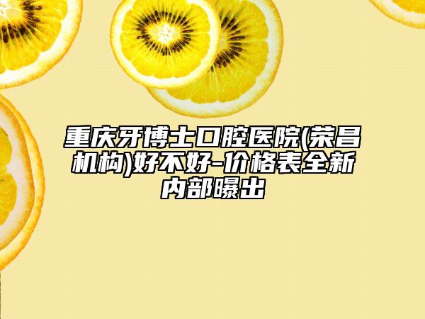 重庆牙博士口腔医院(荣昌机构)好不好-价格表全新内部曝出