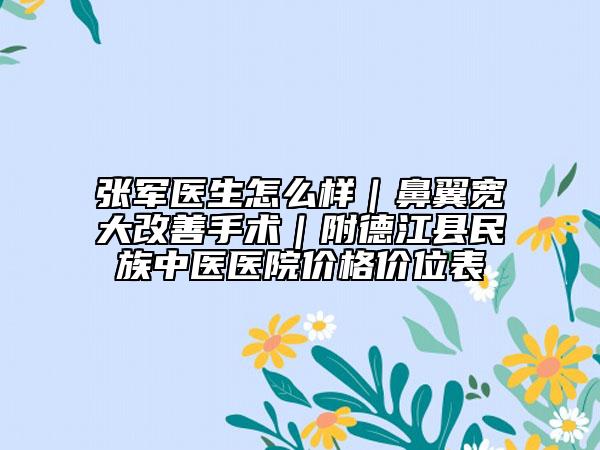 张军医生怎么样｜鼻翼宽大改善手术｜附德江县民族中医医院价格价位表