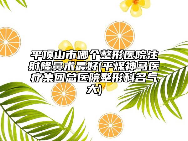 平顶山市哪个整形医院注射隆鼻术最好(平煤神马医疗集团总医院整形科名气大)