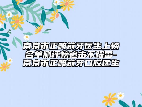 南京市正畸前牙医生上榜名单测评榜追击不踩雷-南京市正畸前牙口腔医生