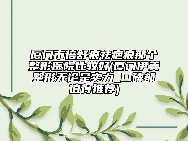 厦门市倍舒痕祛疤痕那个整形医院比较好(厦门伊美整形无论是实力_口碑都值得推荐)