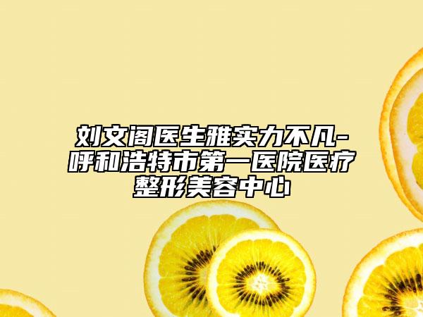 刘文阁医生雅实力不凡-呼和浩特市第一医院医疗整形美容中心