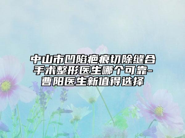 中山市凹陷疤痕切除缝合手术整形医生哪个可靠-曹阳医生新值得选择