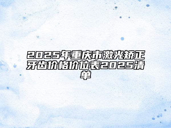 2025年重庆市激光矫正牙齿价格价位表2025清单