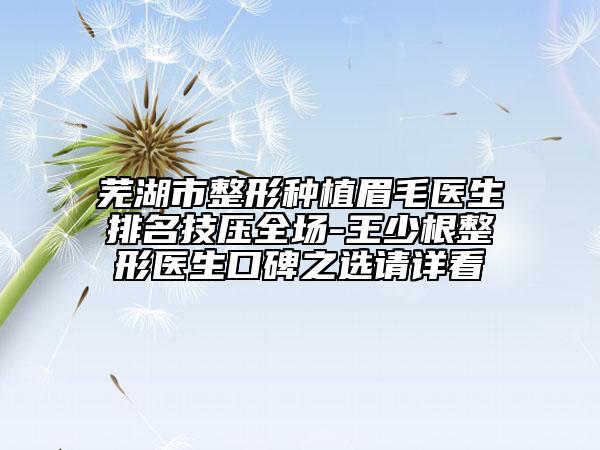 芜湖市整形种植眉毛医生排名技压全场-王少根整形医生口碑之选请详看