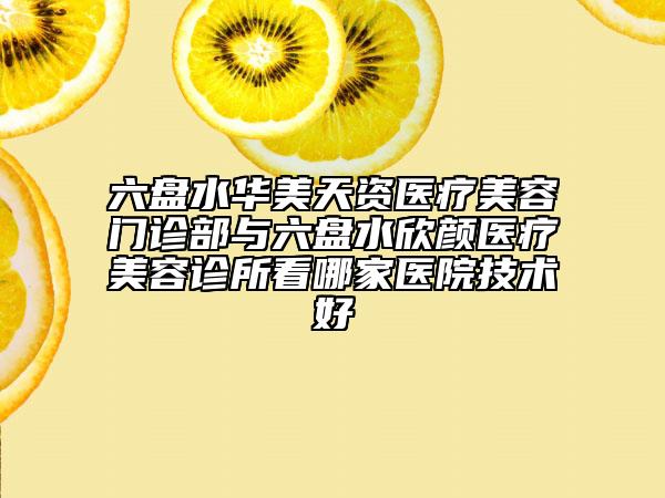 六盘水华美天资医疗美容门诊部与六盘水欣颜医疗美容诊所看哪家医院技术好