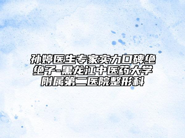 孙婷医生专家实力口碑绝绝子-黑龙江中医药大学附属第二医院整形科