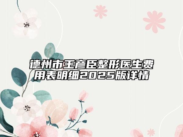 德州市王彦臣整形医生费用表明细2025版详情