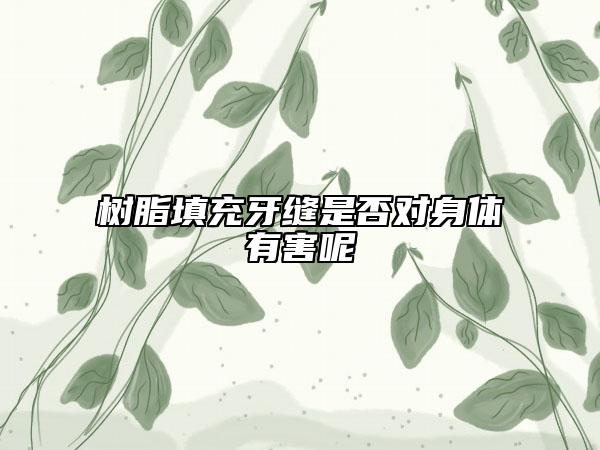 树脂填充牙缝是否对身体有害呢