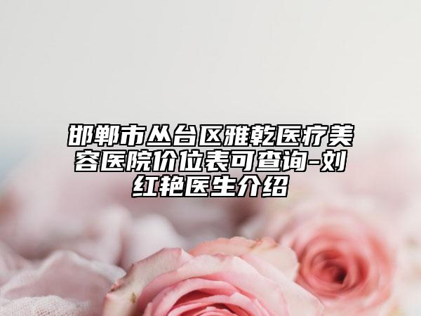 邯郸市丛台区雅乾医疗美容医院价位表可查询-刘红艳医生介绍