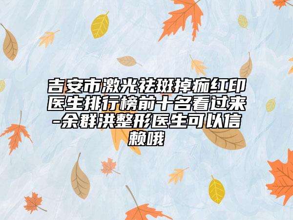 吉安市激光祛斑掉痂红印医生排行榜前十名看过来-余群洪整形医生可以信赖哦