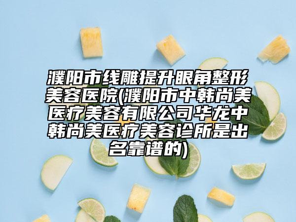 濮阳市线雕提升眼角整形美容医院(濮阳市中韩尚美医疗美容有限公司华龙中韩尚美医疗美容诊所是出名靠谱的)