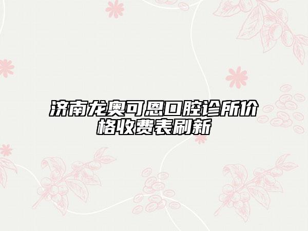 济南龙奥可恩口腔诊所价格收费表刷新