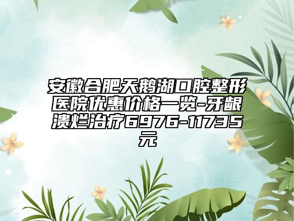 安徽合肥天鹅湖口腔整形医院优惠价格一览-牙龈溃烂治疗6976-11735元