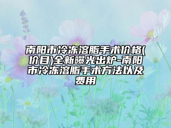南阳市冷冻溶脂手术价格(价目)全新曝光出炉-南阳市冷冻溶脂手术方法以及费用