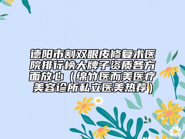 德阳市割双眼皮修复术医院排行榜大牌子资质各方面放心（绵竹医而美医疗美容诊所私立医美热荐）