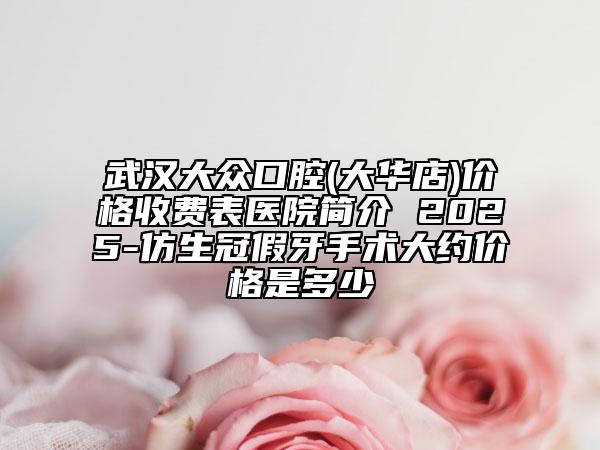 武汉大众口腔(大华店)价格收费表医院简介 2025-仿生冠假牙手术大约价格是多少
