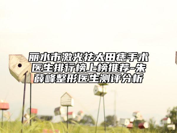 丽水市激光祛太田痣手术医生排行榜上榜推荐-朱薛峰整形医生测评分析
