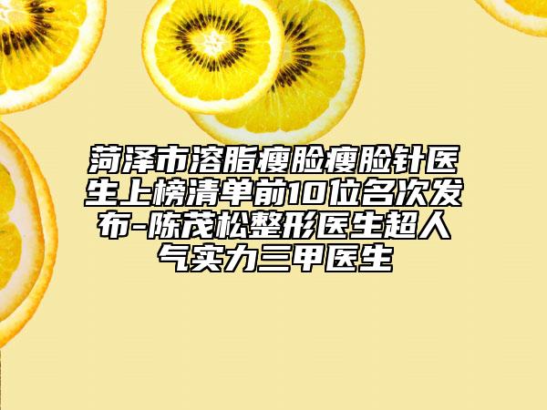 菏泽市溶脂瘦脸瘦脸针医生上榜清单前10位名次发布-陈茂松整形医生超人气实力三甲医生