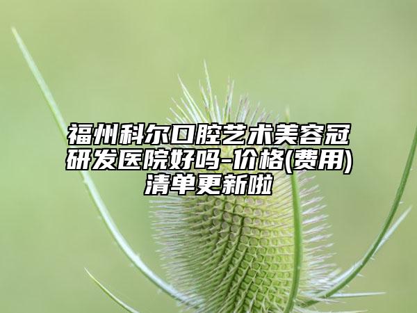 福州科尔口腔艺术美容冠研发医院好吗-价格(费用)清单更新啦