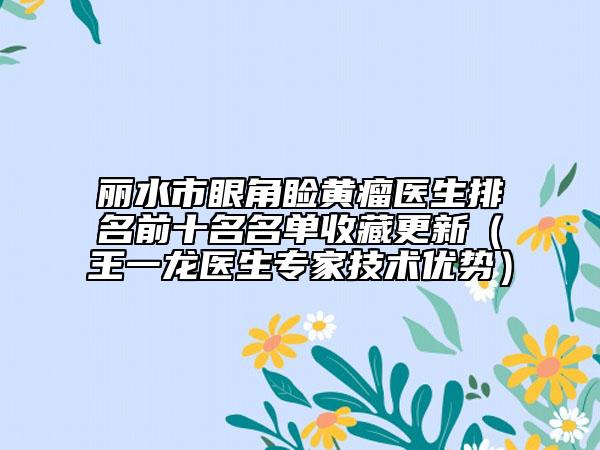 丽水市眼角睑黄瘤医生排名前十名名单收藏更新（王一龙医生专家技术优势）
