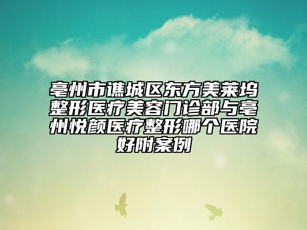 亳州市谯城区东方美莱坞整形医疗美容门诊部与亳州悦颜医疗整形哪个医院好附案例