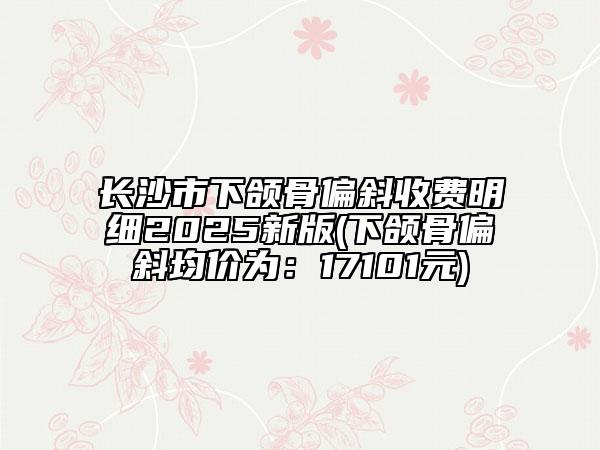 长沙市下颌骨偏斜收费明细2025新版(下颌骨偏斜均价为：17101元)