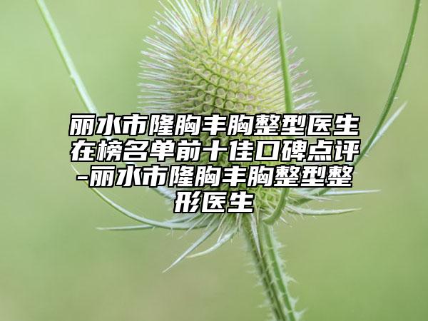 丽水市隆胸丰胸整型医生在榜名单前十佳口碑点评-丽水市隆胸丰胸整型整形医生