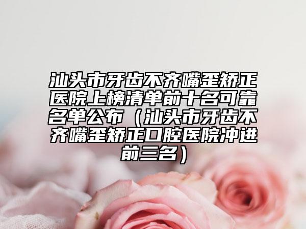 汕头市牙齿不齐嘴歪矫正医院上榜清单前十名可靠名单公布（汕头市牙齿不齐嘴歪矫正口腔医院冲进前三名）