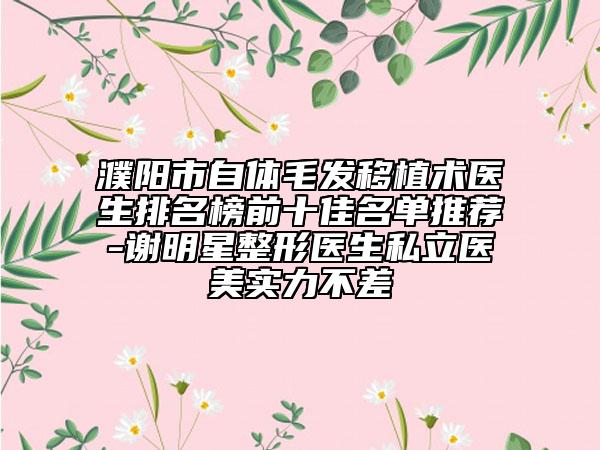 濮阳市自体毛发移植术医生排名榜前十佳名单推荐-谢明星整形医生私立医美实力不差