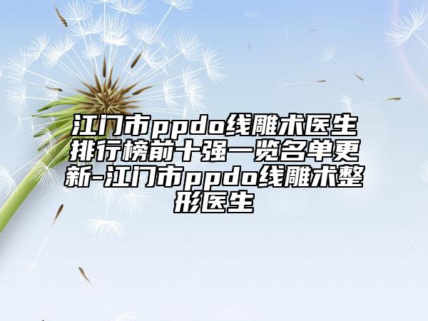 江门市ppdo线雕术医生排行榜前十强一览名单更新-江门市ppdo线雕术整形医生