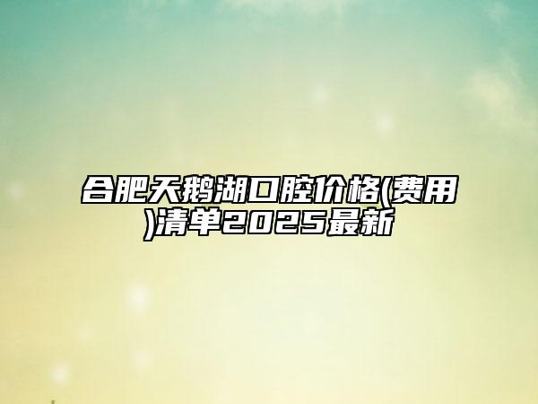 合肥天鹅湖口腔价格(费用)清单2025最新