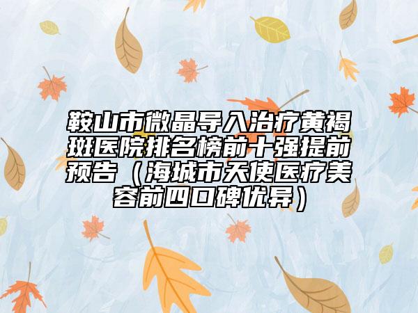 鞍山市微晶导入治疗黄褐斑医院排名榜前十强提前预告（海城市天使医疗美容前四口碑优异）
