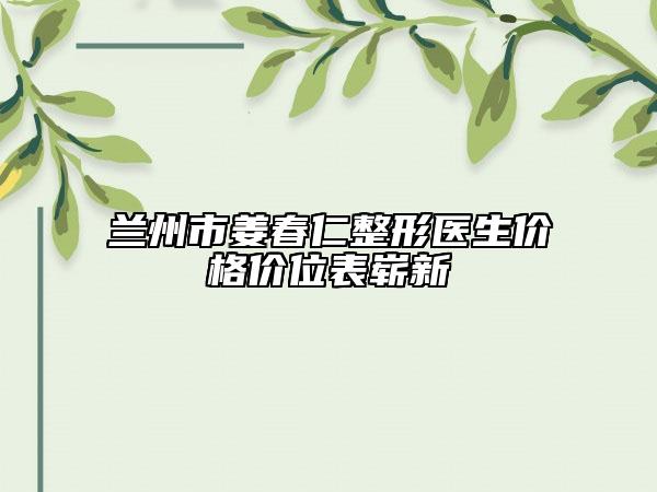 兰州市姜春仁整形医生价格价位表崭新